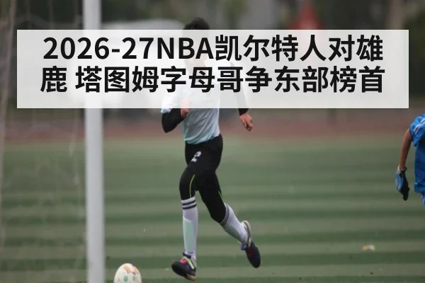 2026-27NBA凯尔特人对雄鹿 塔图姆字母哥争东部榜首