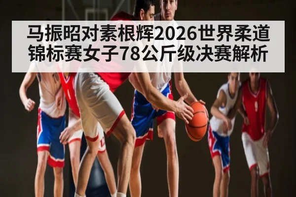 马振昭对素根辉2026世界柔道锦标赛女子78公斤级决赛解析