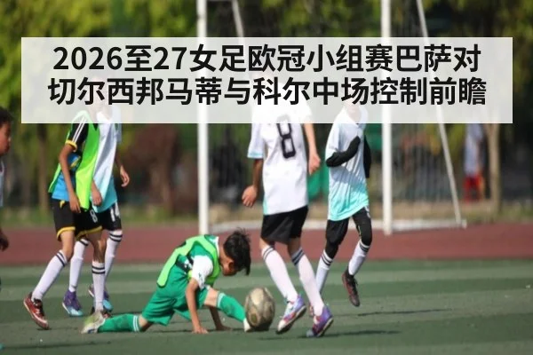 2026至27女足欧冠小组赛巴萨对切尔西邦马蒂与科尔中场控制前瞻